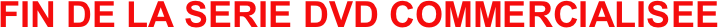 FIN DE LA SERIE DVD COMMERCIALISEE