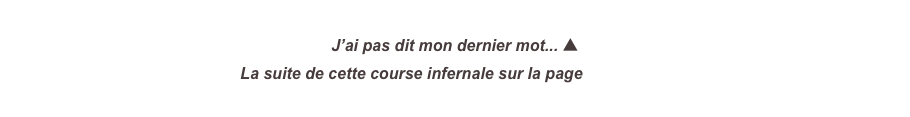 J’ai pas dit mon dernier mot... ▲
La suite de cette course infernale sur la page suivante....